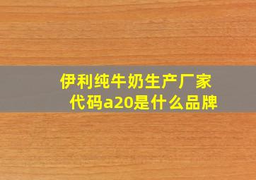 伊利纯牛奶生产厂家代码a20是什么品牌