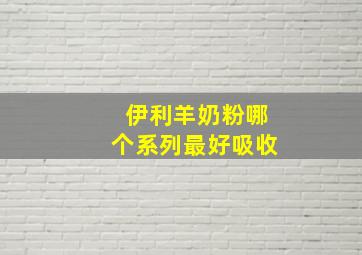 伊利羊奶粉哪个系列最好吸收