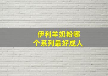 伊利羊奶粉哪个系列最好成人