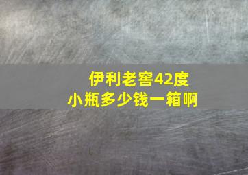 伊利老窖42度小瓶多少钱一箱啊