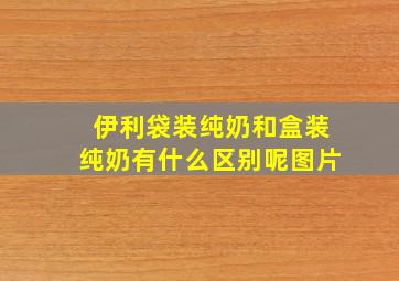 伊利袋装纯奶和盒装纯奶有什么区别呢图片