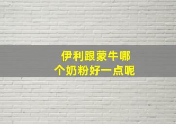 伊利跟蒙牛哪个奶粉好一点呢