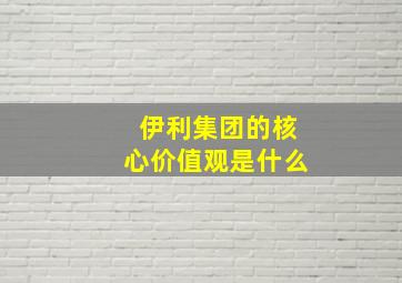 伊利集团的核心价值观是什么