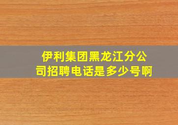 伊利集团黑龙江分公司招聘电话是多少号啊