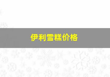 伊利雪糕价格