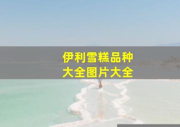 伊利雪糕品种大全图片大全