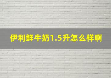 伊利鲜牛奶1.5升怎么样啊