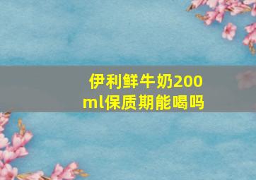 伊利鲜牛奶200ml保质期能喝吗