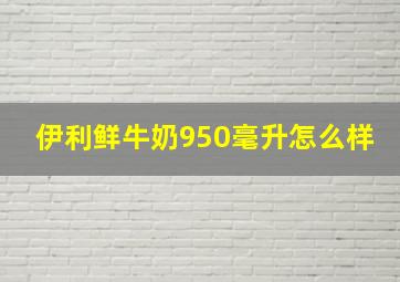 伊利鲜牛奶950毫升怎么样