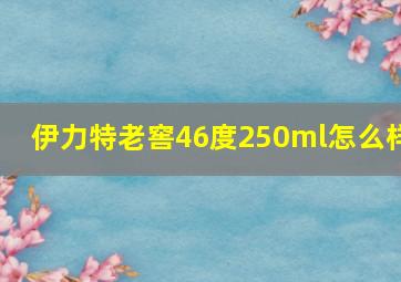 伊力特老窖46度250ml怎么样