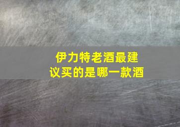 伊力特老酒最建议买的是哪一款酒