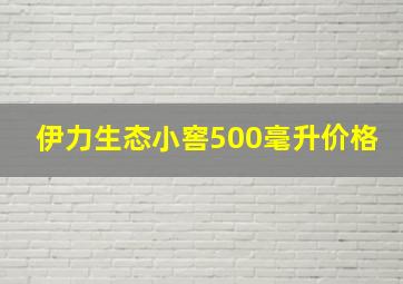 伊力生态小窖500毫升价格