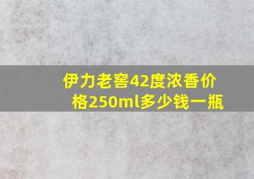 伊力老窖42度浓香价格250ml多少钱一瓶