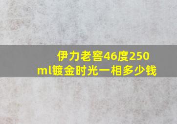 伊力老窖46度250ml镀金时光一相多少钱