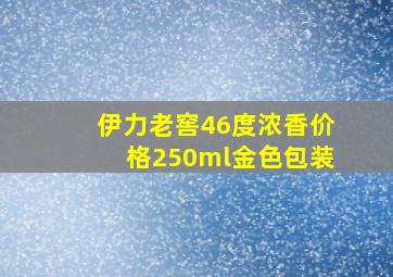 伊力老窖46度浓香价格250ml金色包装