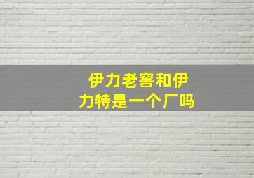 伊力老窖和伊力特是一个厂吗