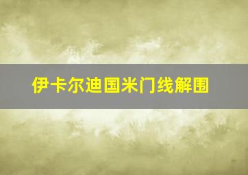 伊卡尔迪国米门线解围