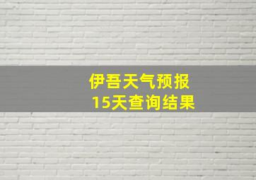 伊吾天气预报15天查询结果