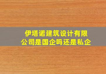 伊塔诺建筑设计有限公司是国企吗还是私企