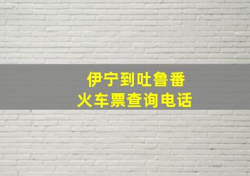 伊宁到吐鲁番火车票查询电话