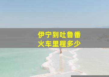 伊宁到吐鲁番火车里程多少