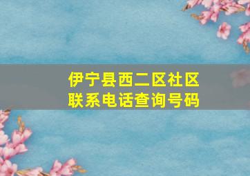 伊宁县西二区社区联系电话查询号码