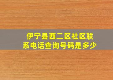 伊宁县西二区社区联系电话查询号码是多少