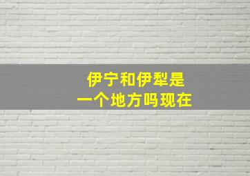 伊宁和伊犁是一个地方吗现在