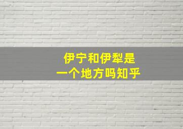 伊宁和伊犁是一个地方吗知乎