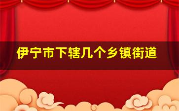 伊宁市下辖几个乡镇街道