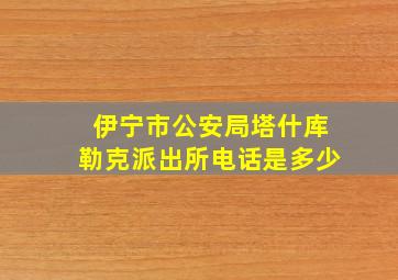 伊宁市公安局塔什库勒克派出所电话是多少