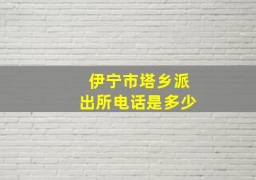 伊宁市塔乡派出所电话是多少