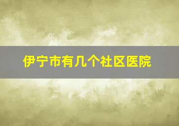 伊宁市有几个社区医院