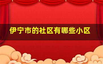 伊宁市的社区有哪些小区