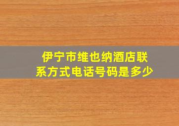 伊宁市维也纳酒店联系方式电话号码是多少