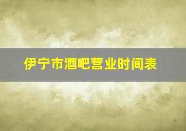 伊宁市酒吧营业时间表