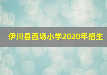 伊川县西场小学2020年招生