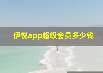 伊悦app超级会员多少钱