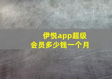 伊悦app超级会员多少钱一个月