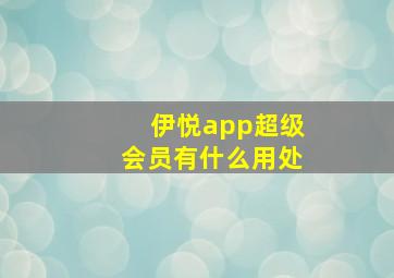 伊悦app超级会员有什么用处