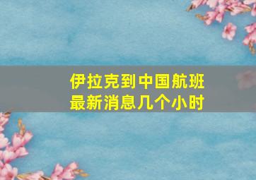 伊拉克到中国航班最新消息几个小时