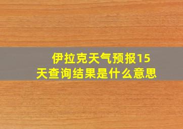 伊拉克天气预报15天查询结果是什么意思