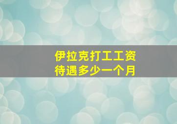 伊拉克打工工资待遇多少一个月