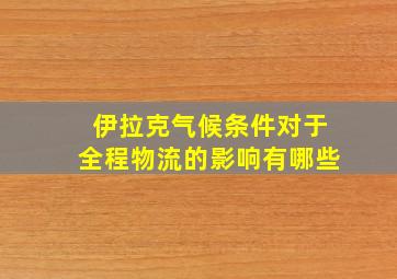 伊拉克气候条件对于全程物流的影响有哪些