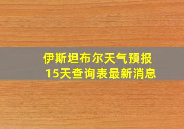 伊斯坦布尔天气预报15天查询表最新消息