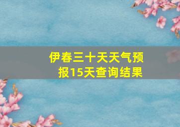 伊春三十天天气预报15天查询结果