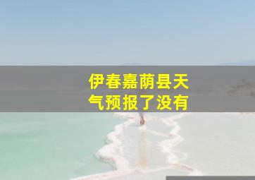 伊春嘉荫县天气预报了没有