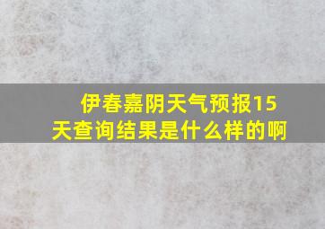 伊春嘉阴天气预报15天查询结果是什么样的啊