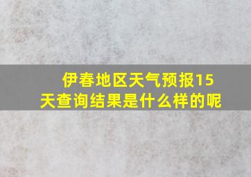 伊春地区天气预报15天查询结果是什么样的呢