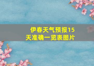 伊春天气预报15天准确一览表图片